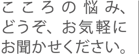 こころの悩み、どうぞ、お気軽にお聞かせください。